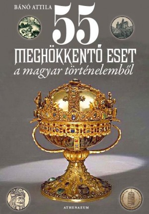 B�n� Attila - 55 megh�kkent� eset a magyar t�rt�nelemb�l