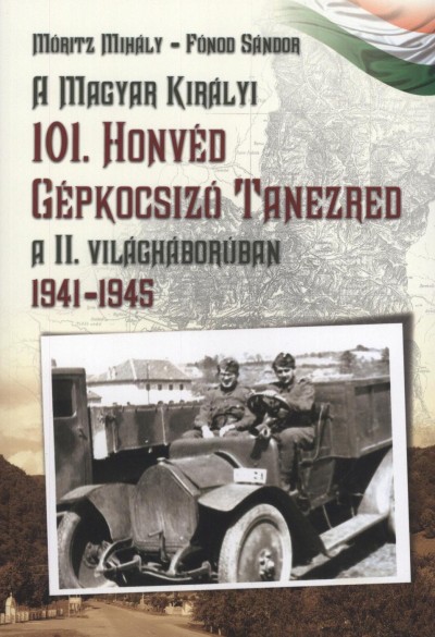 Fónod Sándor - Móritz Mihály - A Magyar Királyi 101. Honvéd Gépkocsizó Tanezred a II. világháborúban