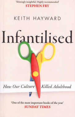 Keith Hayward - Infantilised: How Our Culture Killed Adulthood