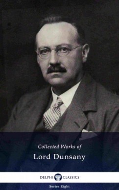Lord Dunsany - Delphi Collected Works of Lord Dunsany (Illustrated)