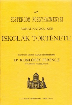 Komlssy Ferenc   (Szerk.) - Az Esztergom Fegyhzmegyei rmai katholikus iskolk trtnete