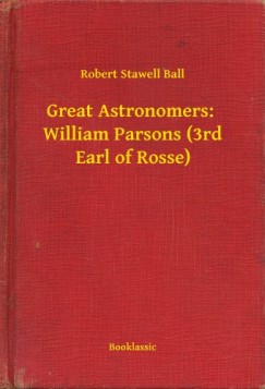 Robert Stawell Ball - Great Astronomers:  William Parsons (3rd Earl of Rosse)