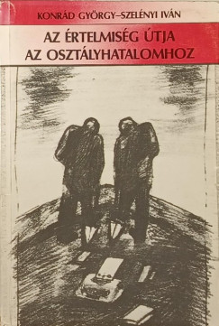 Konrád György - Szelényi Iván - Az értelmiség útja az osztályhatalomhoz