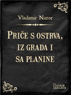 Vladimir Nazor - Priče s ostrva, iz grada i sa planine
