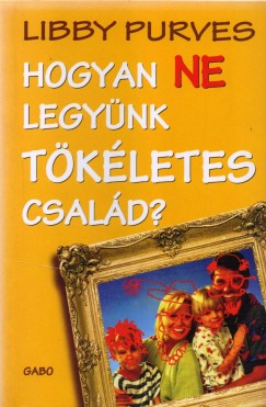 Libby Purves - Hogyan ne legyünk tökéletes család?