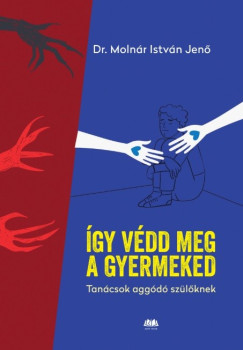 dr. Molnár István Jenő - Így védd meg a gyermeked - Tanácsok aggódó szülőknek