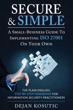 Dejan Kosutic - Secure & Simple - A Small-Business Guide to Implementing ISO 27001 On Your Own