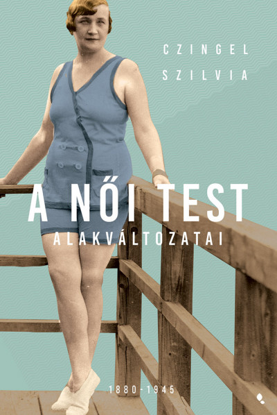 Czingel Szilvia - A nõi test alakváltozatai 1880-1945