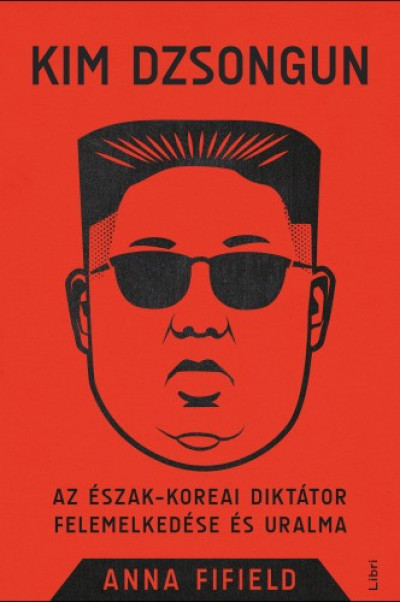 Fifield Anna - Anna Fifield - Kim Dzsongun - Az észak-koreai diktátor felemelkedése és uralma