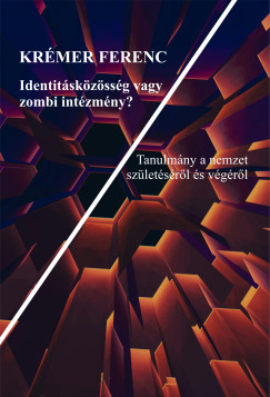 Krémer Ferenc - Identitásközösség vagy zombi intézmény?  Tanulmány a nemzet születéséről és végéről