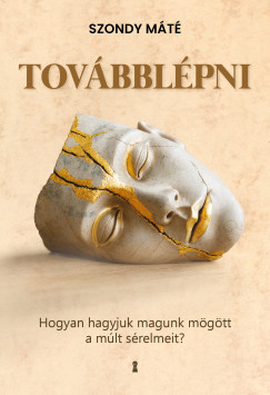 Szondy Máté - Továbblépni - Hogyan hagyjuk magunk mögött a múlt sérelmeit?