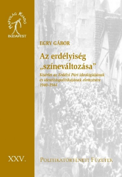 Egry Gábor - Az erdélyiség színeváltozása. Kísérlet az Erdélyi Párt ideológiájának és identitáspolitikájának elemzésére 1940-1944