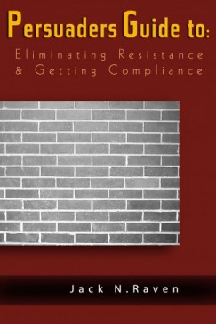 Jack N. Raven - The Persuaders Guide To Eliminating Resistance And Getting Compliance