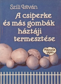 Szili István - A csiperke és más gombák háztáji termesztése