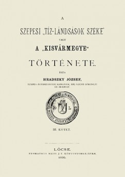 Hradszky J�zsef - A szepesi tiz-l�ndss�sok sz�ke vagy a Kisv�rmegye t�rt�nete