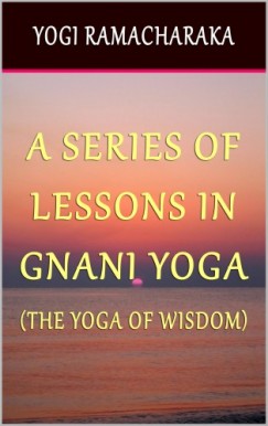 Ramacharaka Yogi - A Series of Lessons In Gnani Yoga: The Yoga of Wisdom