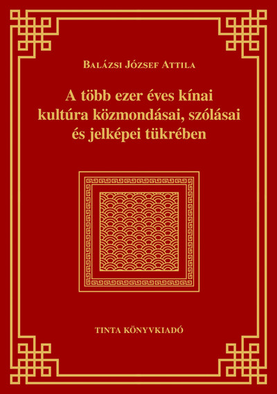 Balázsi József Attila - A több ezer éves kínai kultúra közmondásai, szólásai és jelképei tükrében