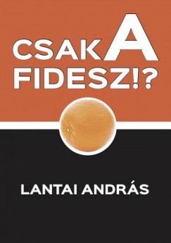 Lantai Andrs - Csak a Fidesz!? - Politikai szsszenetek