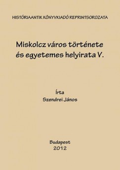 Szendrei Jnos - Miskolcz vros trtnete s egyetemes helyirata V.