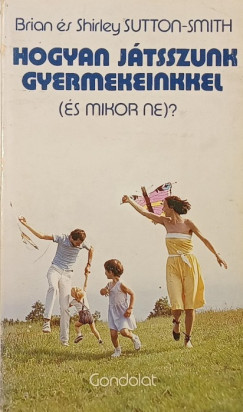 Shirley Sutton-Smith - Brian Sutton-Smith - Hogyan jtsszunk gyermekeinkkel (s mikor ne)?