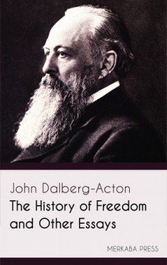 John Dalberg-Acton - The History of Freedom and Other Essays