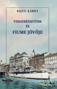 Keleti Károly - Tengerészetünk és Fiume jövője