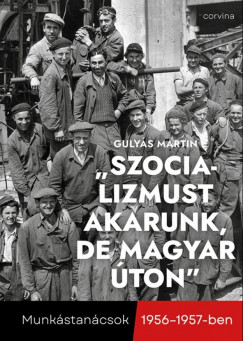 Gulys Martin - Szocializmust akarunk, de magyar ton - Munkstancsok 1956-1957-ben