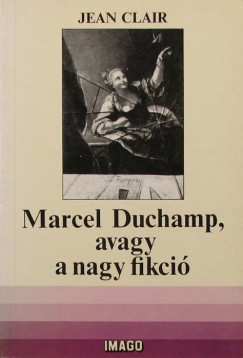 Jean Clair - Marcel Duchamp, avagy a nagy fikci
