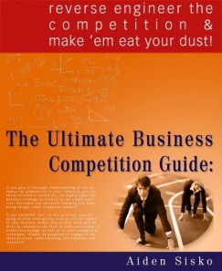 Sisko Aiden - The Ultimate Business Competition Guide : Reverse Engineer The Competition And Make 'em Eat Your Dust!