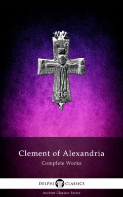 Clement of Alexandria - Delphi Complete Works of Clement of Alexandria (Illustrated)