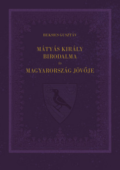 Beksics Gusztáv - Mátyás király birodalma és Magyarország jövõje