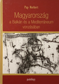 Pap Norbert - Magyarorszg a Balkn s a Mediterrneum vonzsban