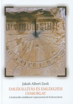 Jakab Albert Zsolt - Eml�k�ll�t�s �s eml�kez�si gyakorlat - A kultur�lis eml�kezet reprezent�ci�i Kolozsv�ron