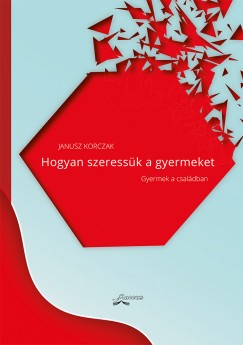 Korczak Janusz - Hogyan szeressük a gyermeket