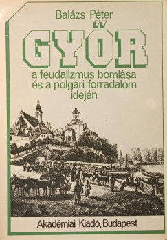 Bal�zs P�ter - Gy�r a feudalizmus boml�sa �s a polg�ri forradalom idej�n
