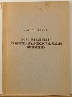 Csipes Antal - Dobó István élete és szerepe Magyarország XVI. századi történetében