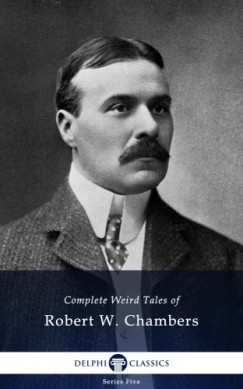 Robert W. Chambers - Delphi Complete Weird Tales of Robert W. Chambers (Illustrated)