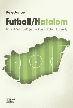 Kele János - Futball / Hatalom - Tíz mérkőzés a WM-formációtól az Orbán-korszakig