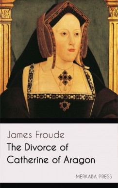 James Froude - The Divorce of Catherine of Aragon