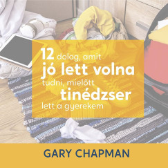 Gary Chapman - Gtz Attila - 12 dolog , amit j lett volna tudni,  mieltt tindzser lett a gyerekem