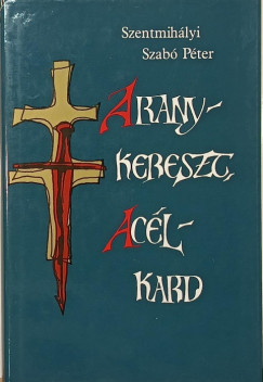 Szentmihályi Szabó Péter - Aranykereszt, acélkard