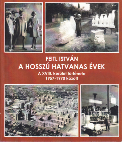 Feitl Istvn - A hossz hatvanas vek (A XVIII. kerlet trtnete 1957-1970 kztt)