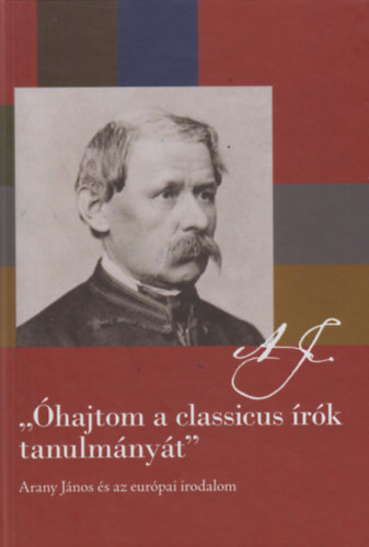 Korompay H. J�nos  (szerk.) - "�hajtom a classicus �r�k tanulm�ny�t" - Arany J�nos �s az eur�pai irodalom