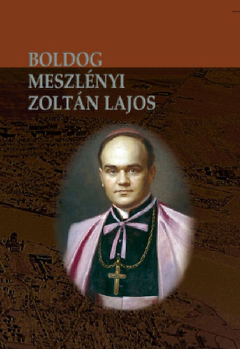 Beke Margit - Boldog Meszlényi Zoltán Lajos püspök élete és halála