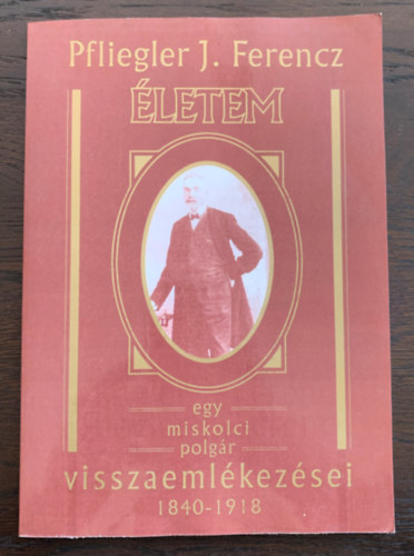 Pfliegler J. Ferencz - �letem - Egy miskolci polg�r visszaeml�kez�sei 1840-1918