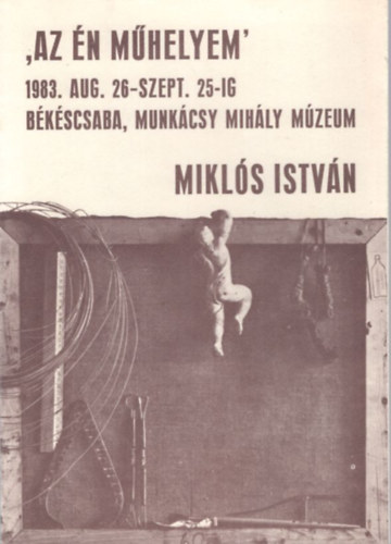 Mikl�s Istv�n Az �n m�helyem 1983. aug. 26-szept.25-ig. B�k�scsaba, Munk�csy Mih�ly M�zeum
