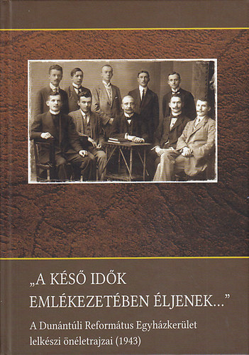 Kr�nitz Zsolt  (szerk.) - "A k�s� id�k eml�kezet�ben �ljenek..." A Dun�nt�li Reform�tus Egyh�zker�let lelk�szi �n�letrajzai (1943)