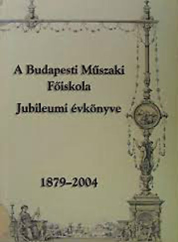 SZERKESZT Dr. Gti Jzsef - A Budapesti Mszaki Fiskola Jubileumi vknyve 1879-2004 - Kszlt 1000 pldnyban