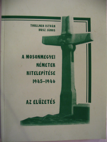 Thullner Istvn - Husz Jnos - A mosonmegyei nmetek kiteleptse (1945-1946). Az elzets. - VERTREIBUNG DER UNGARNDEUTSCHEN VON KOMITAT WIESELBURG 1945-1946