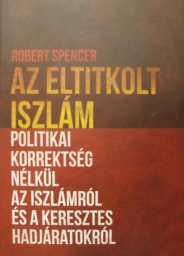 Robert Spencer - Az eltitkolt iszlm - Politikai korrektsg nlkl az iszlmrl s a keresztes hadjratokrl